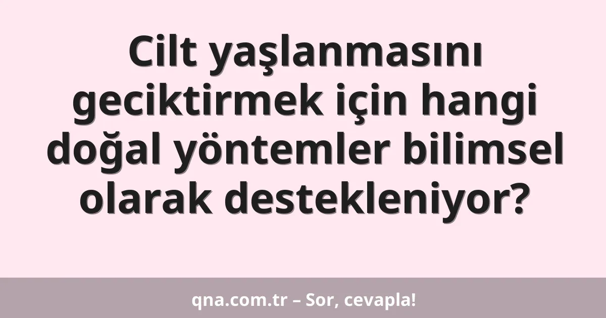 Cilt yaşlanmasını geciktirmek için hangi doğal yöntemler bilimsel olarak destekleniyor?