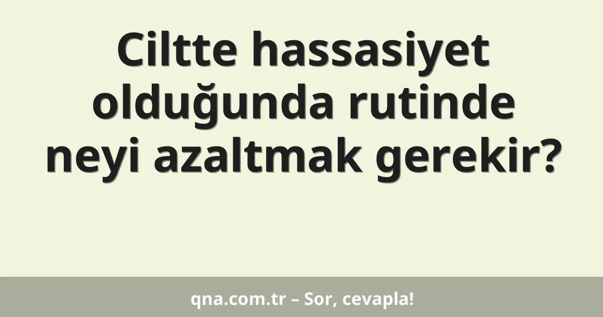 Ciltte hassasiyet olduğunda rutinde neyi azaltmak gerekir?