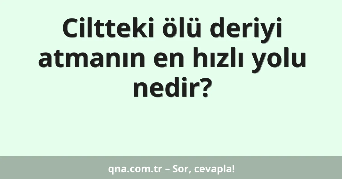 Ciltteki ölü deriyi atmanın en hızlı yolu nedir?