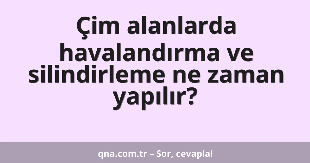 Çim alanlarda havalandırma ve silindirleme ne zaman yapılır?