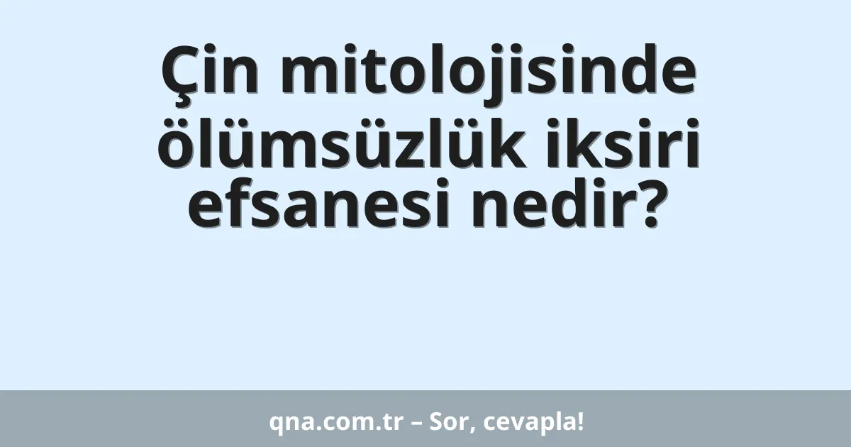 Çin mitolojisinde ölümsüzlük iksiri efsanesi nedir?