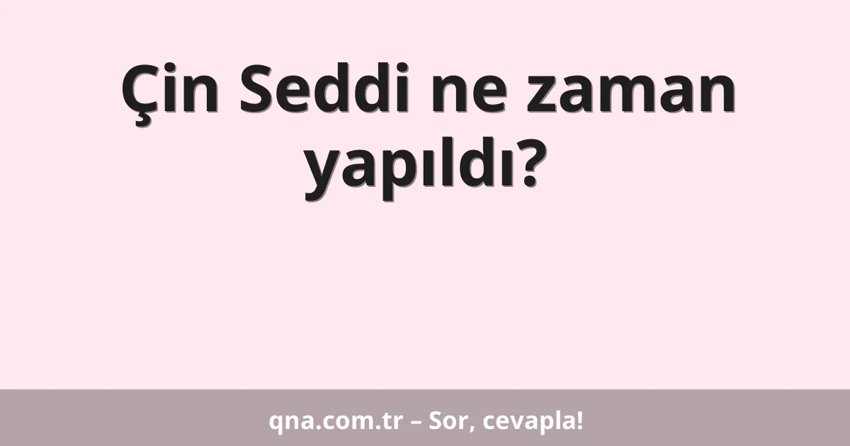 Çin Seddi ne zaman yapıldı?