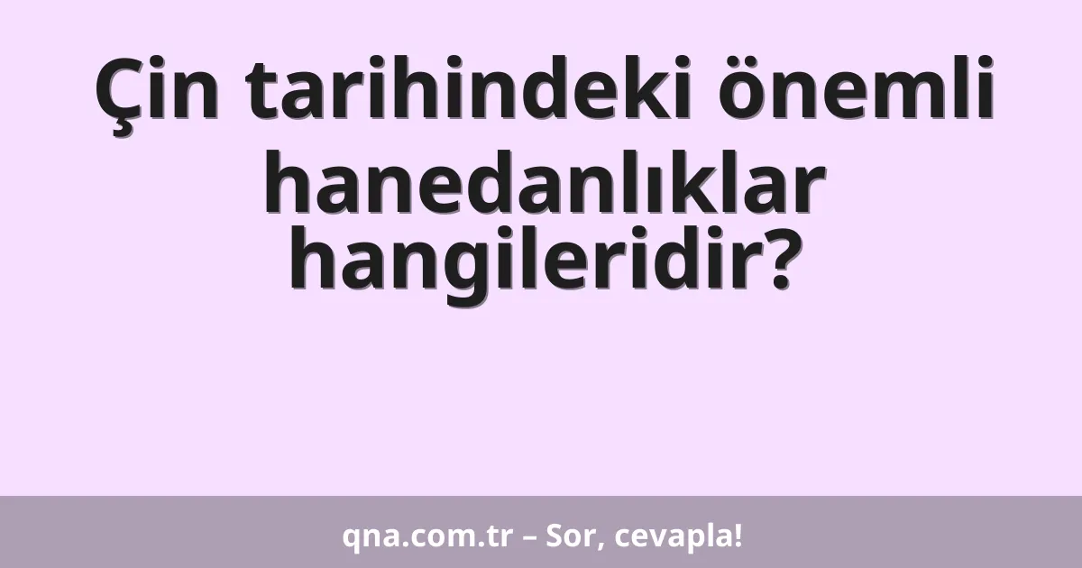 Çin tarihindeki önemli hanedanlıklar hangileridir?