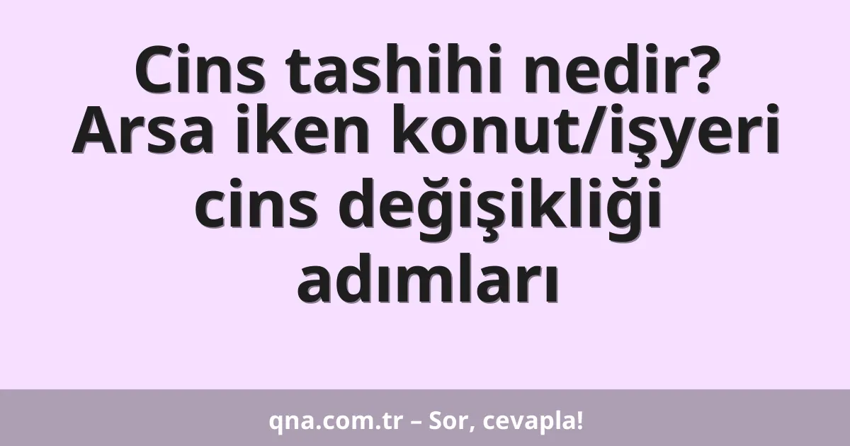 Cins tashihi nedir? Arsa iken konut/işyeri cins değişikliği adımları