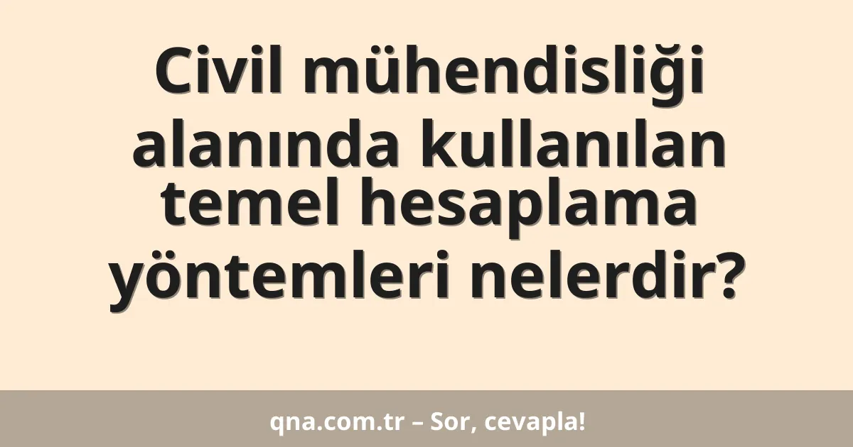 Civil mühendisliği alanında kullanılan temel hesaplama yöntemleri nelerdir?