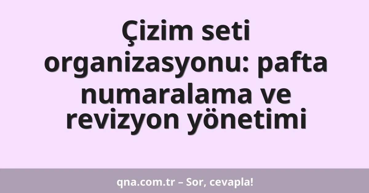 Çizim seti organizasyonu: pafta numaralama ve revizyon yönetimi