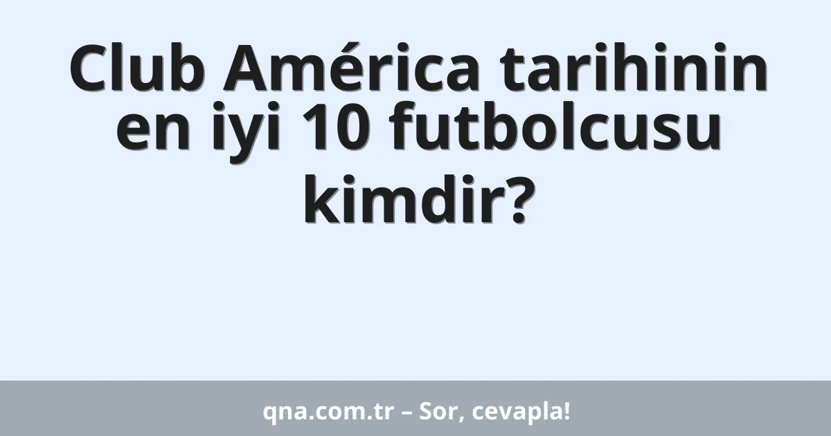 Club América tarihinin en iyi 10 futbolcusu kimdir?