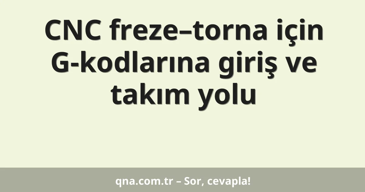 CNC freze–torna için G-kodlarına giriş ve takım yolu