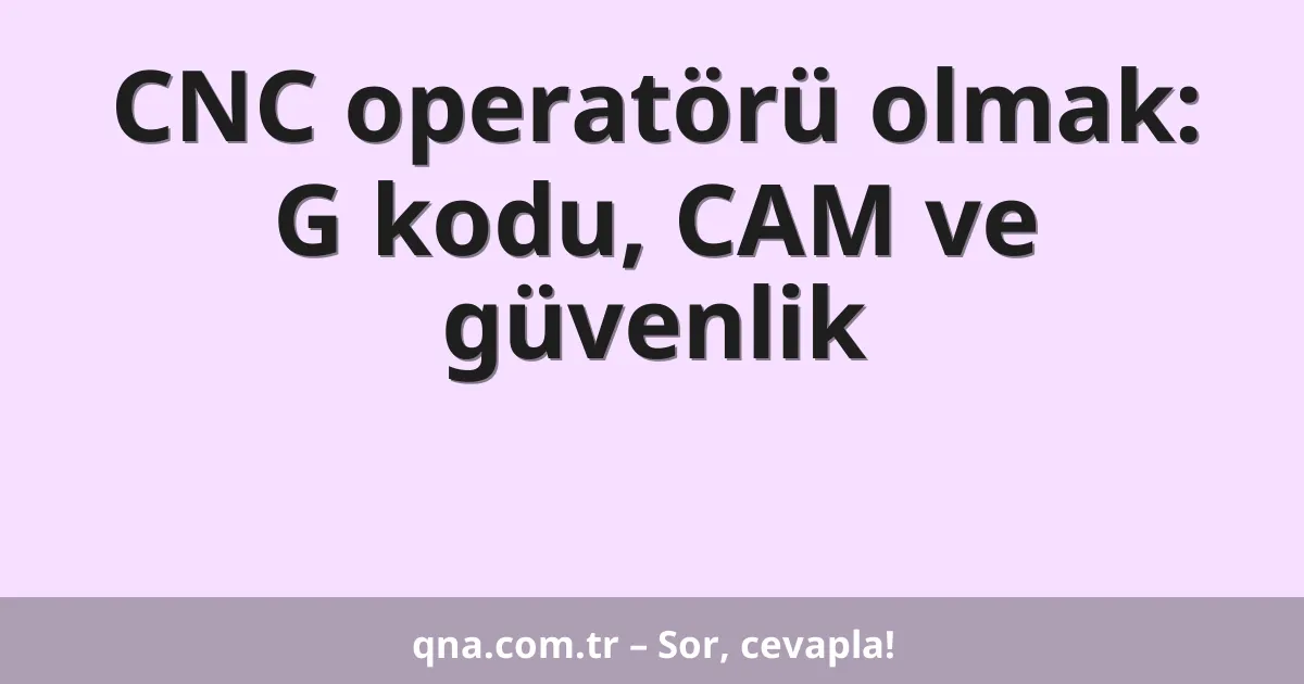 CNC operatörü olmak: G kodu, CAM ve güvenlik