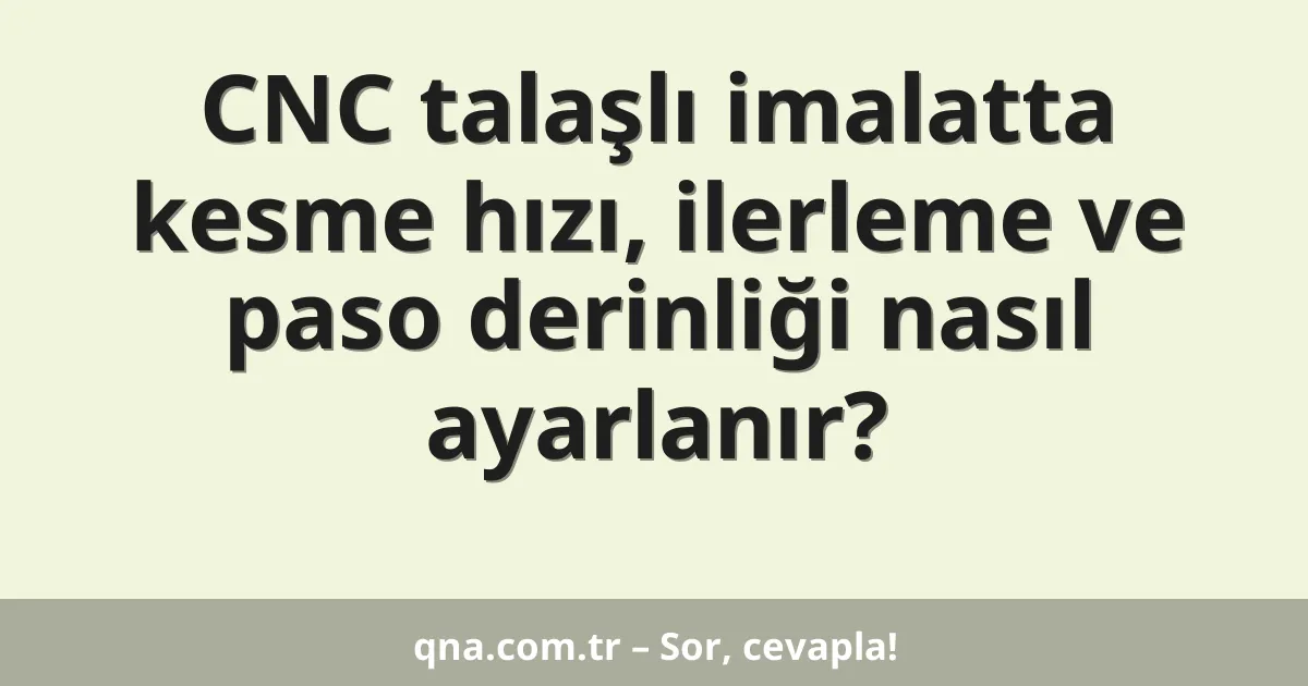 CNC talaşlı imalatta kesme hızı, ilerleme ve paso derinliği nasıl ayarlanır?