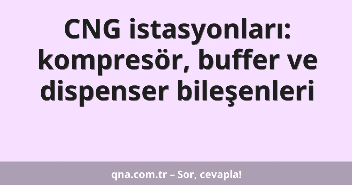 CNG istasyonları: kompresör, buffer ve dispenser bileşenleri