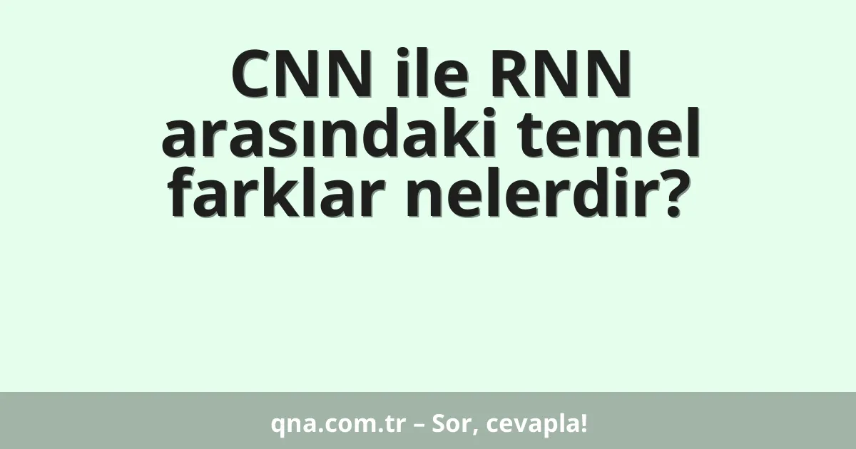 CNN ile RNN arasındaki temel farklar nelerdir?
