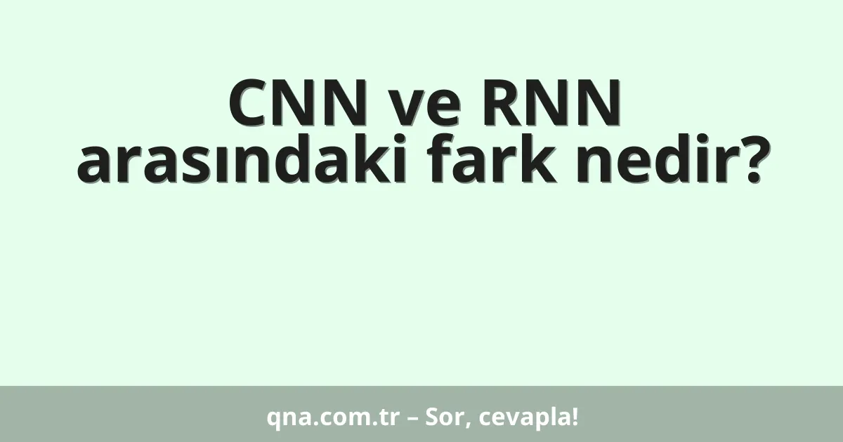 CNN ve RNN arasındaki fark nedir?