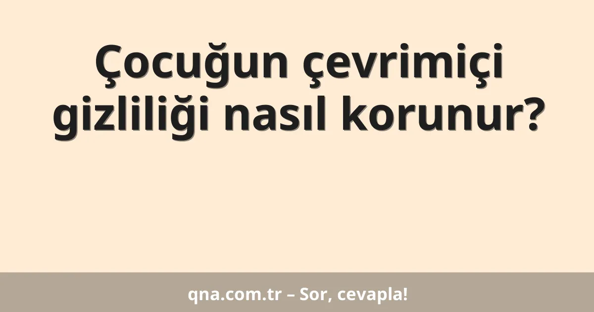 Çocuğun çevrimiçi gizliliği nasıl korunur?