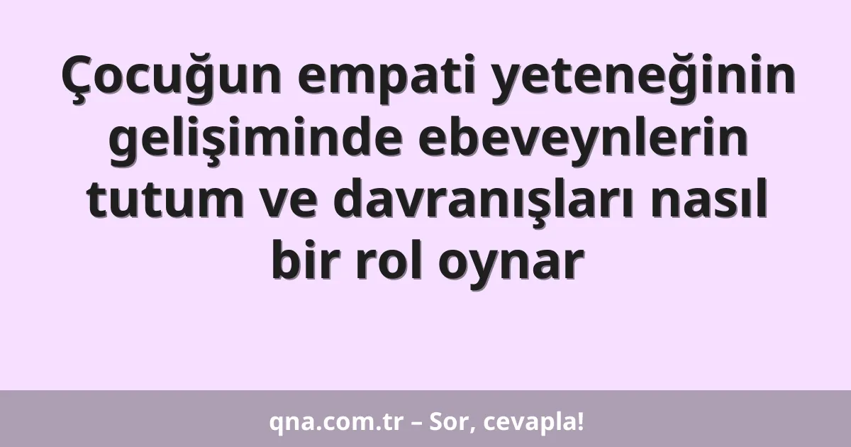Çocuğun empati yeteneğinin gelişiminde ebeveynlerin tutum ve davranışları nasıl bir rol oynar