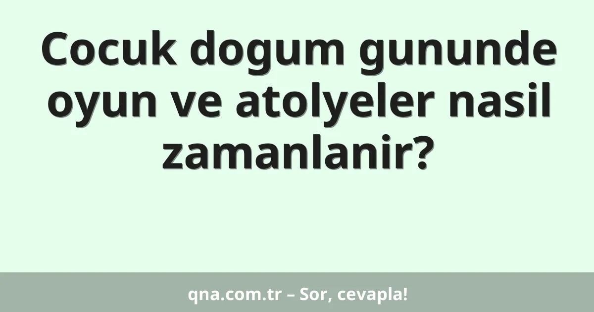 Cocuk dogum gununde oyun ve atolyeler nasil zamanlanir?