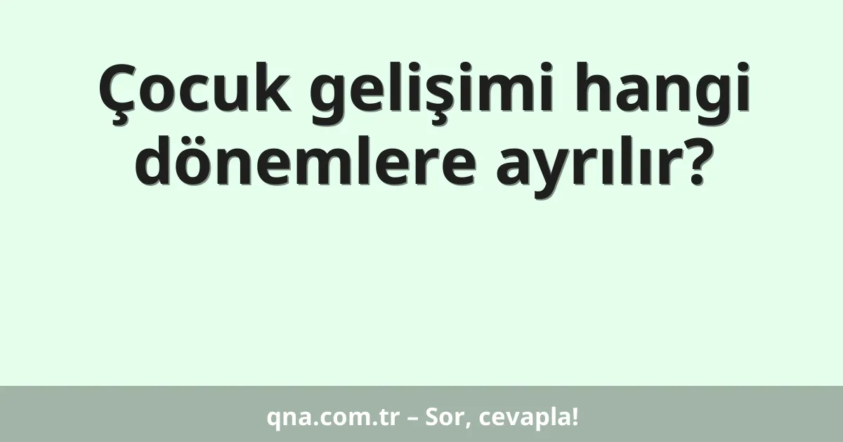 Çocuk gelişimi hangi dönemlere ayrılır?