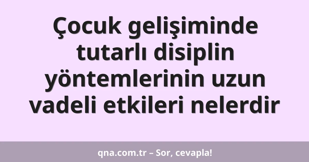Çocuk gelişiminde tutarlı disiplin yöntemlerinin uzun vadeli etkileri nelerdir