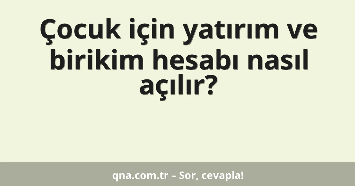 Çocuk için yatırım ve birikim hesabı nasıl açılır?