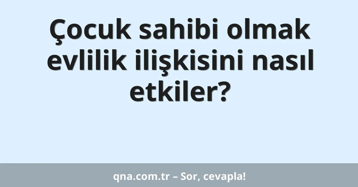 Çocuk sahibi olmak evlilik ilişkisini nasıl etkiler?