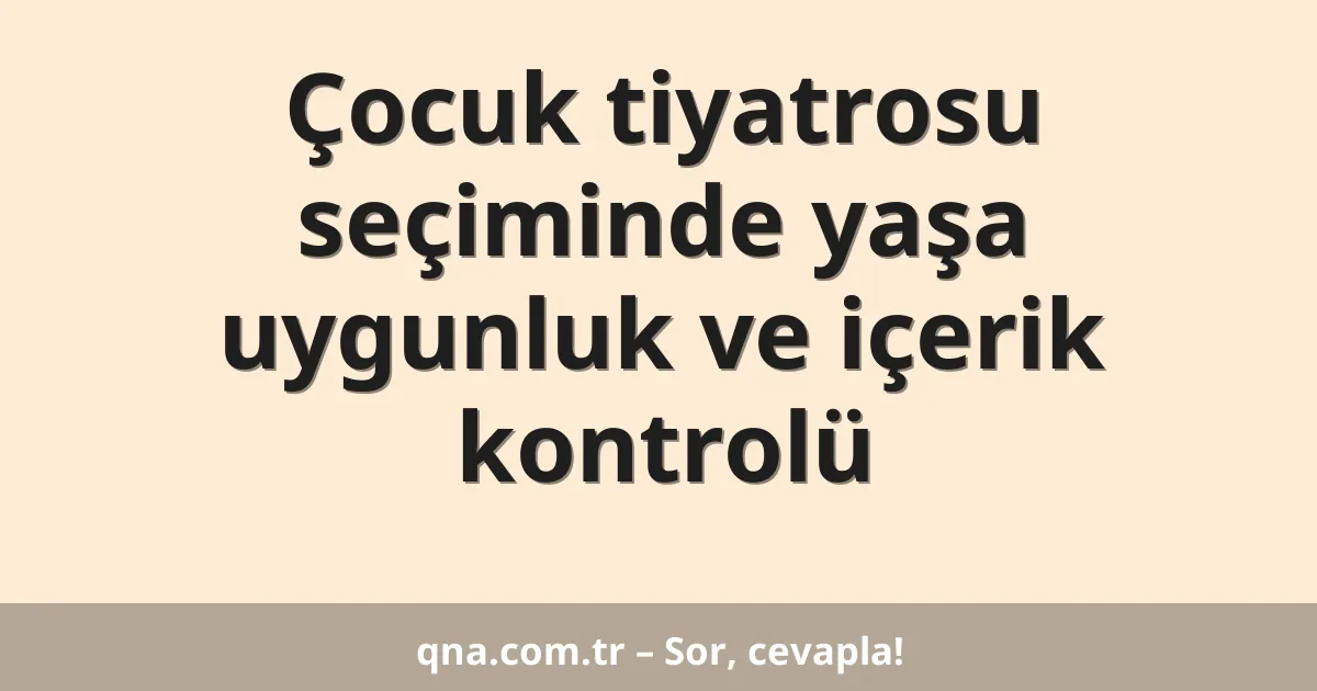 Çocuk tiyatrosu seçiminde yaşa uygunluk ve içerik kontrolü