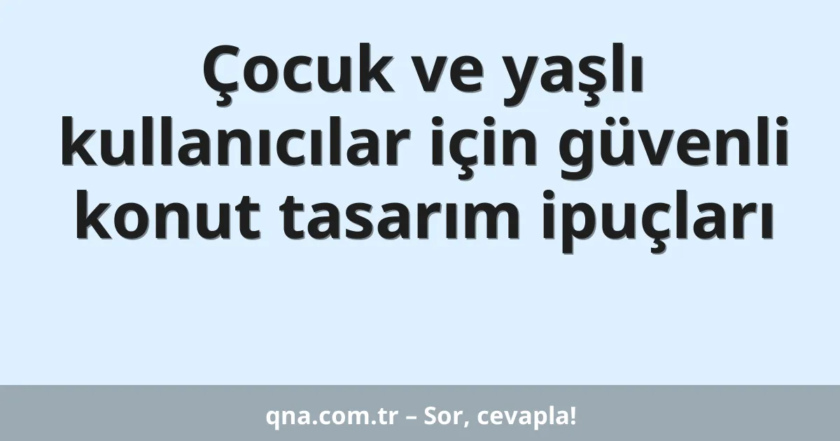 Çocuk ve yaşlı kullanıcılar için güvenli konut tasarım ipuçları