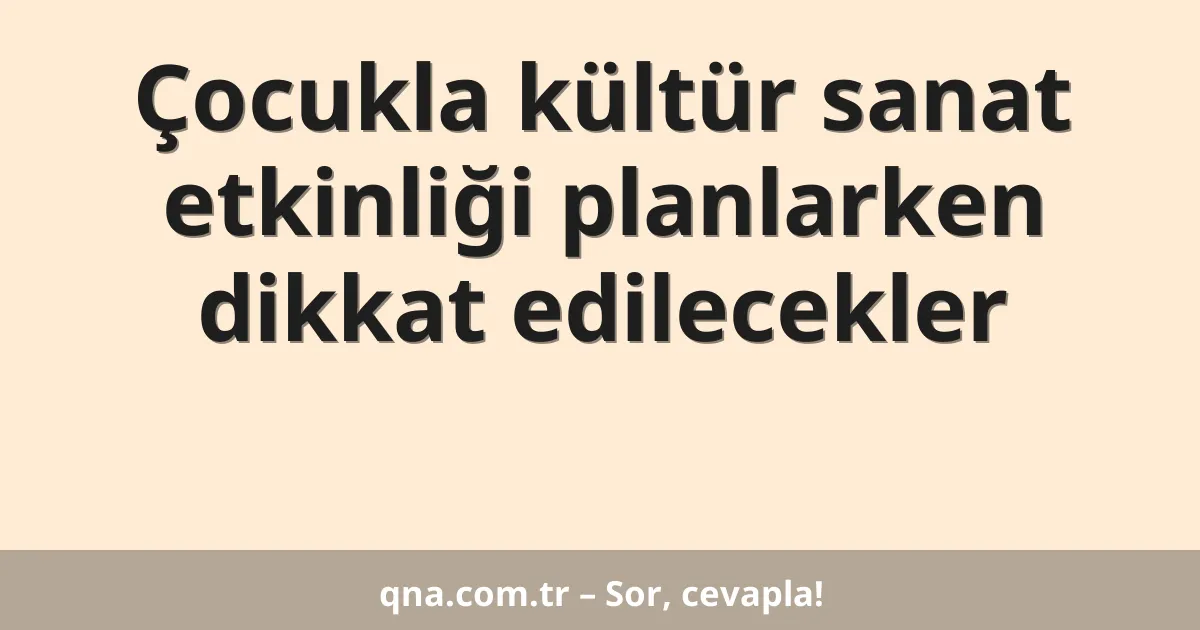 Çocukla kültür sanat etkinliği planlarken dikkat edilecekler