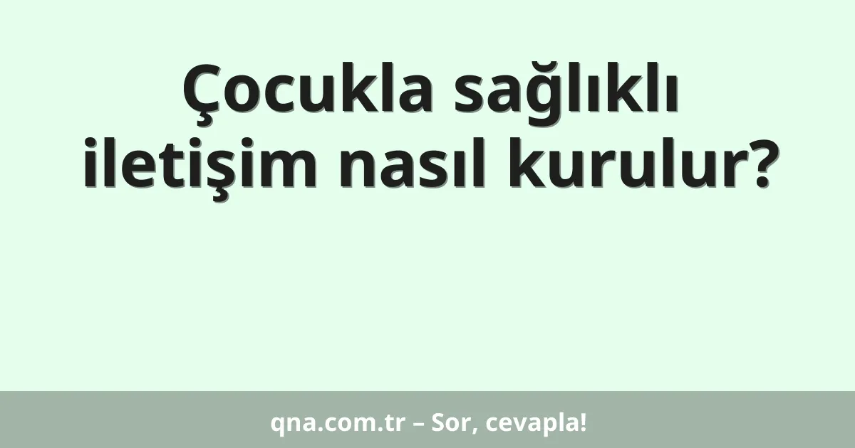 Çocukla sağlıklı iletişim nasıl kurulur?