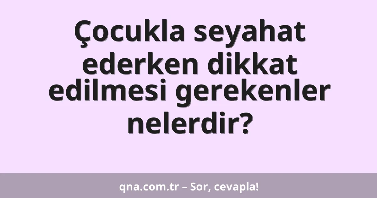 Çocukla seyahat ederken dikkat edilmesi gerekenler nelerdir?