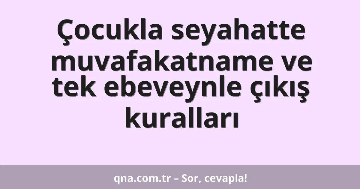 Çocukla seyahatte muvafakatname ve tek ebeveynle çıkış kuralları