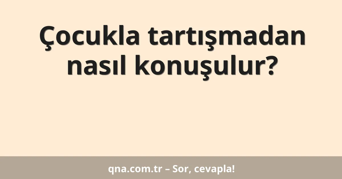 Çocukla tartışmadan nasıl konuşulur?