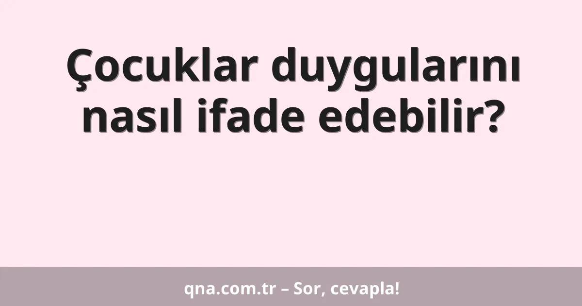 Çocuklar duygularını nasıl ifade edebilir?