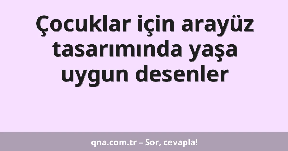 Çocuklar için arayüz tasarımında yaşa uygun desenler