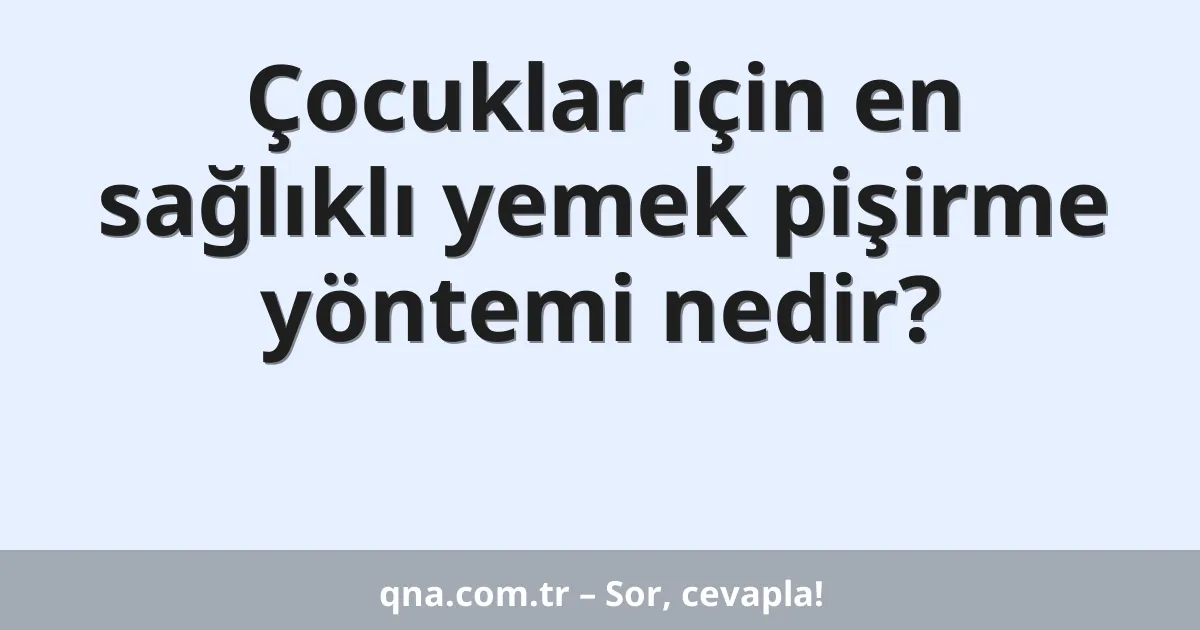 Çocuklar için en sağlıklı yemek pişirme yöntemi nedir?