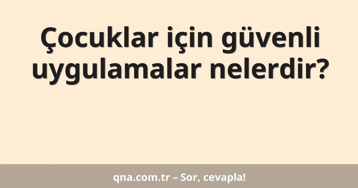 Çocuklar için güvenli uygulamalar nelerdir?