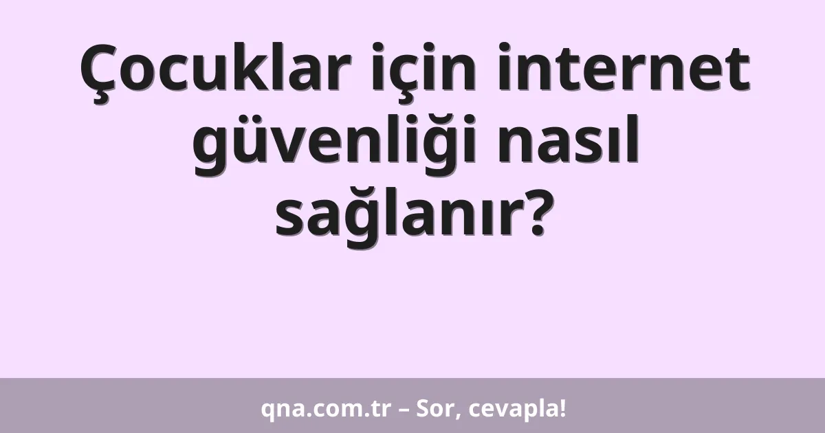 Çocuklar için internet güvenliği nasıl sağlanır?