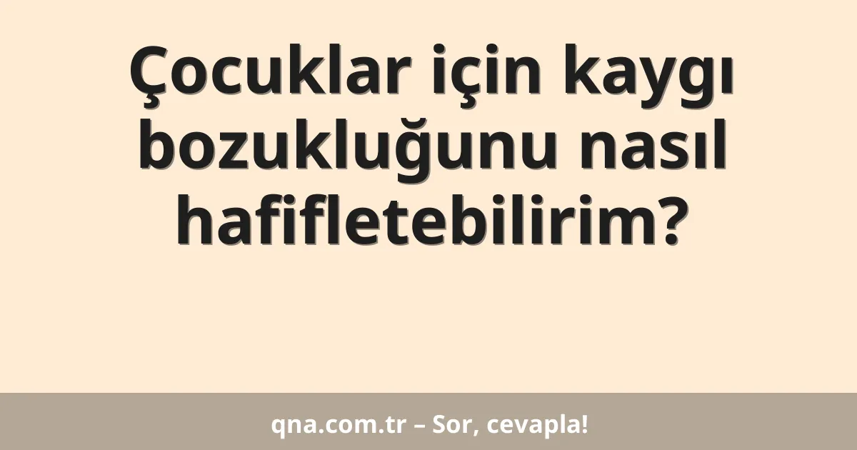 Çocuklar için kaygı bozukluğunu nasıl hafifletebilirim?