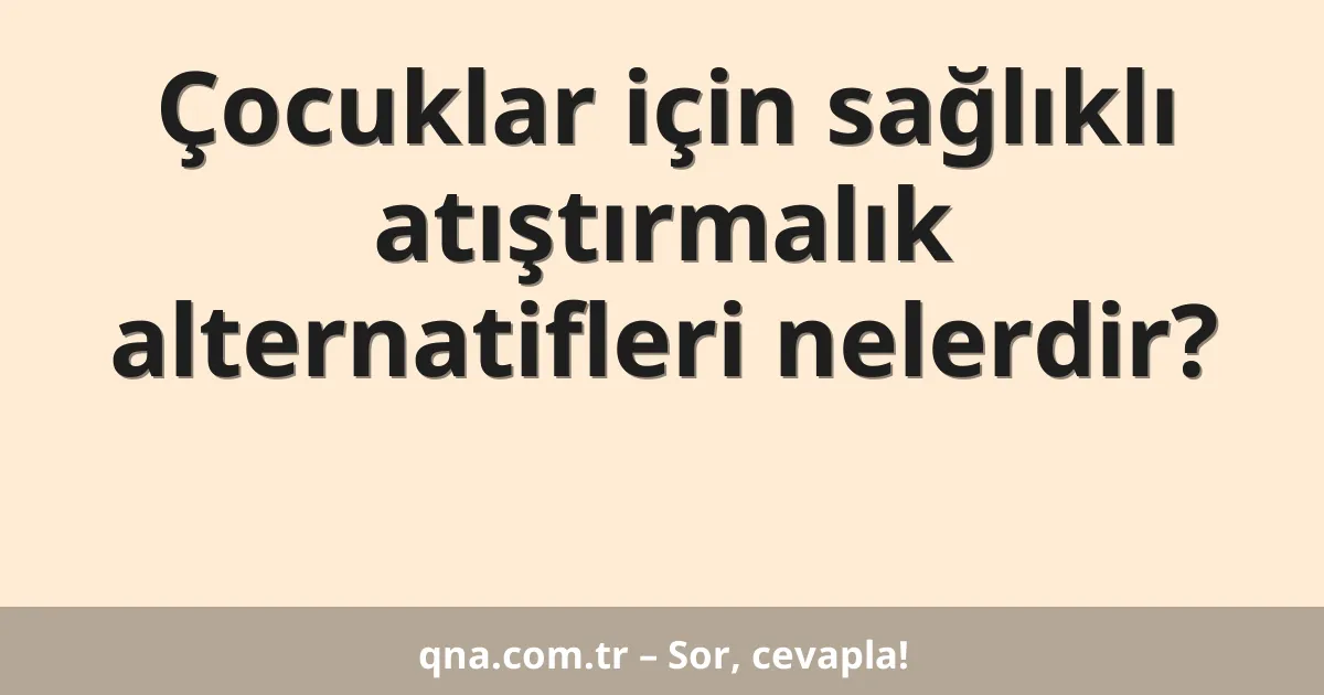 Çocuklar için sağlıklı atıştırmalık alternatifleri nelerdir?