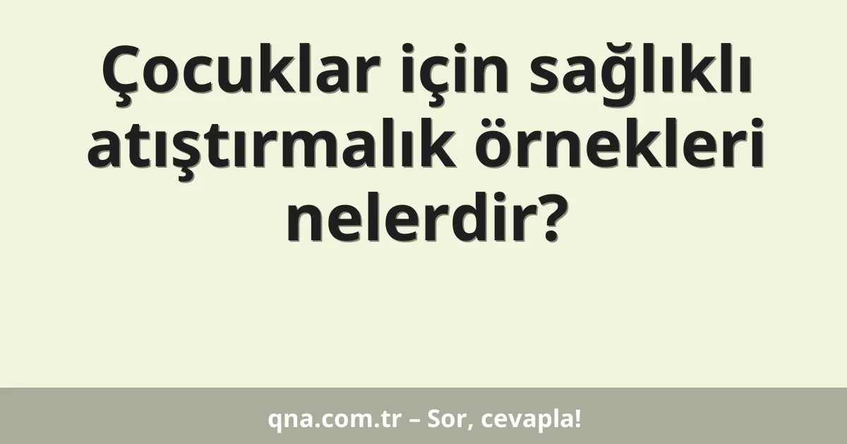 Çocuklar için sağlıklı atıştırmalık örnekleri nelerdir?