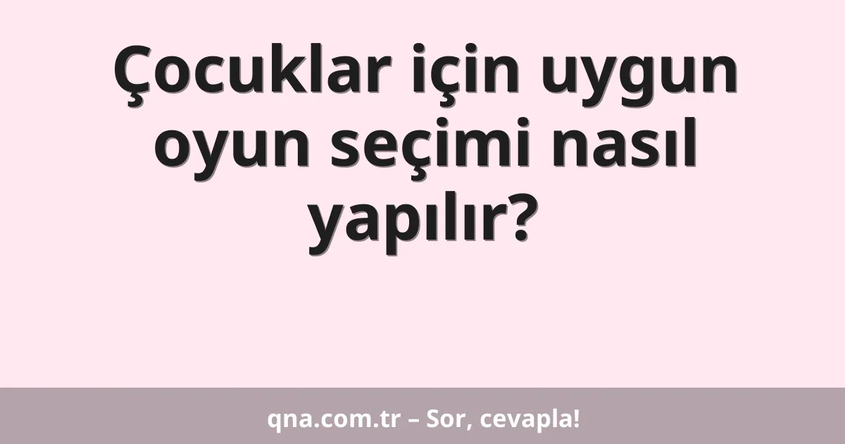Çocuklar için uygun oyun seçimi nasıl yapılır?