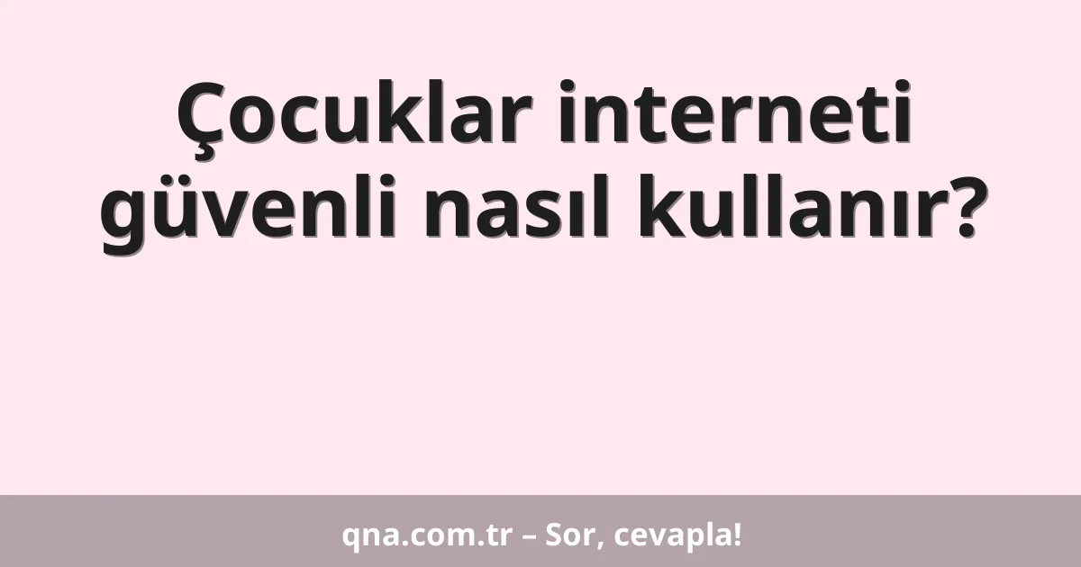 Çocuklar interneti güvenli nasıl kullanır?