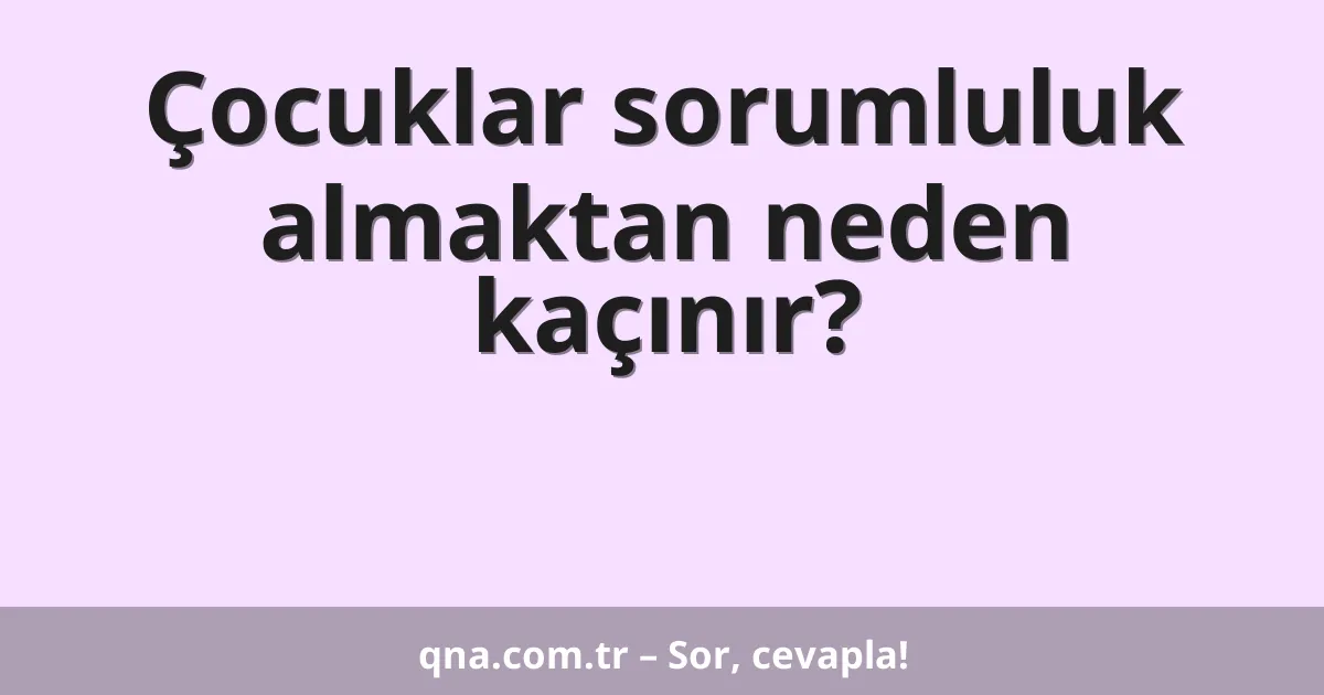 Çocuklar sorumluluk almaktan neden kaçınır?