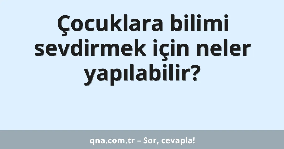 Çocuklara bilimi sevdirmek için neler yapılabilir?