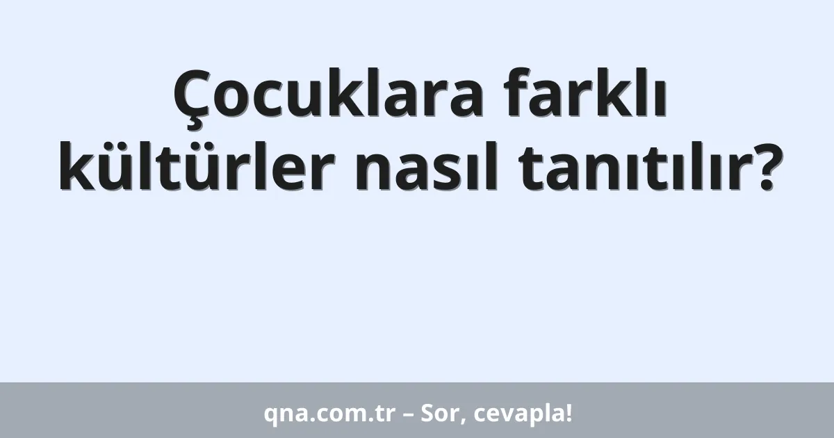 Çocuklara farklı kültürler nasıl tanıtılır?