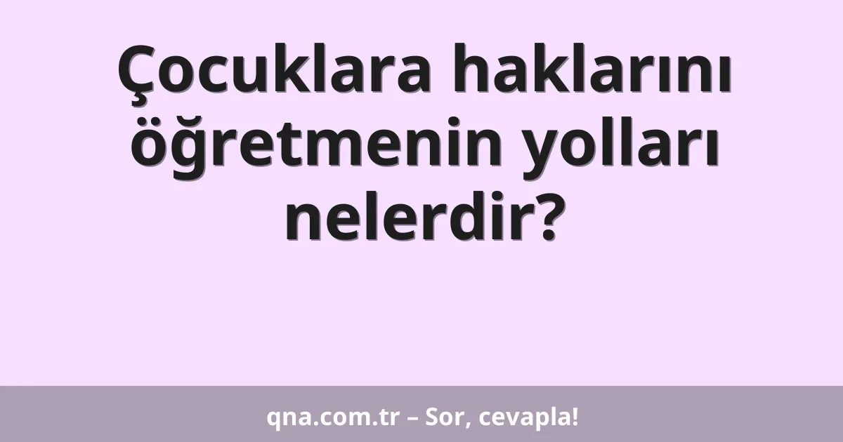Çocuklara haklarını öğretmenin yolları nelerdir?
