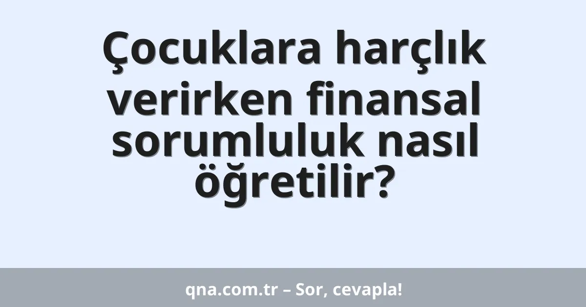 Çocuklara harçlık verirken finansal sorumluluk nasıl öğretilir?