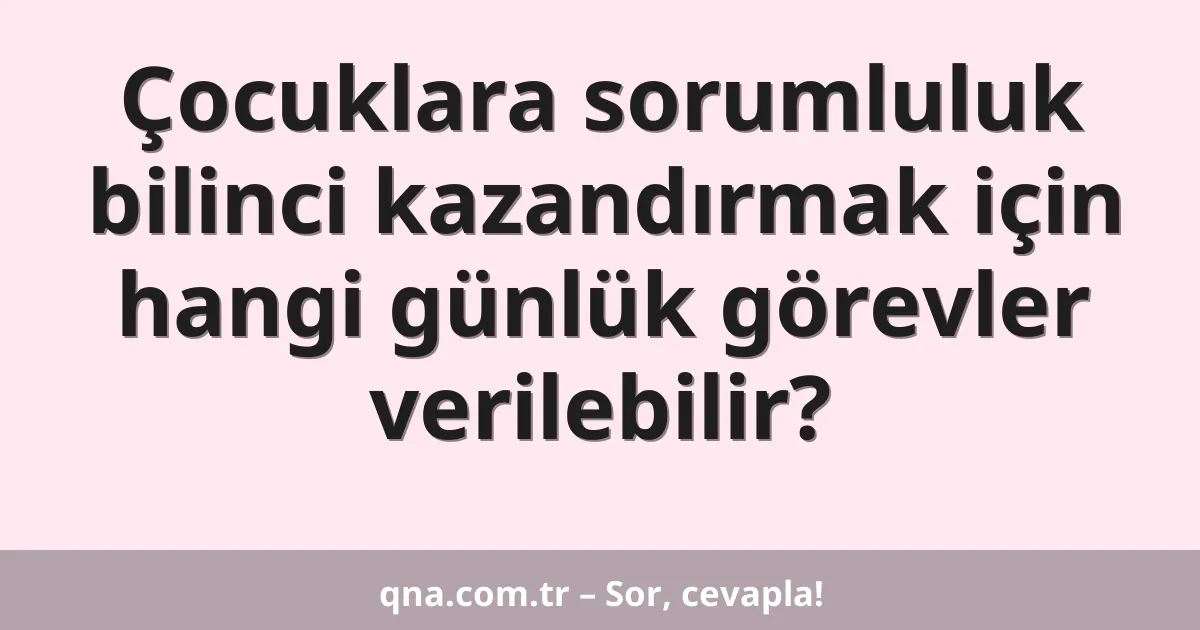 Çocuklara sorumluluk bilinci kazandırmak için hangi günlük görevler verilebilir?