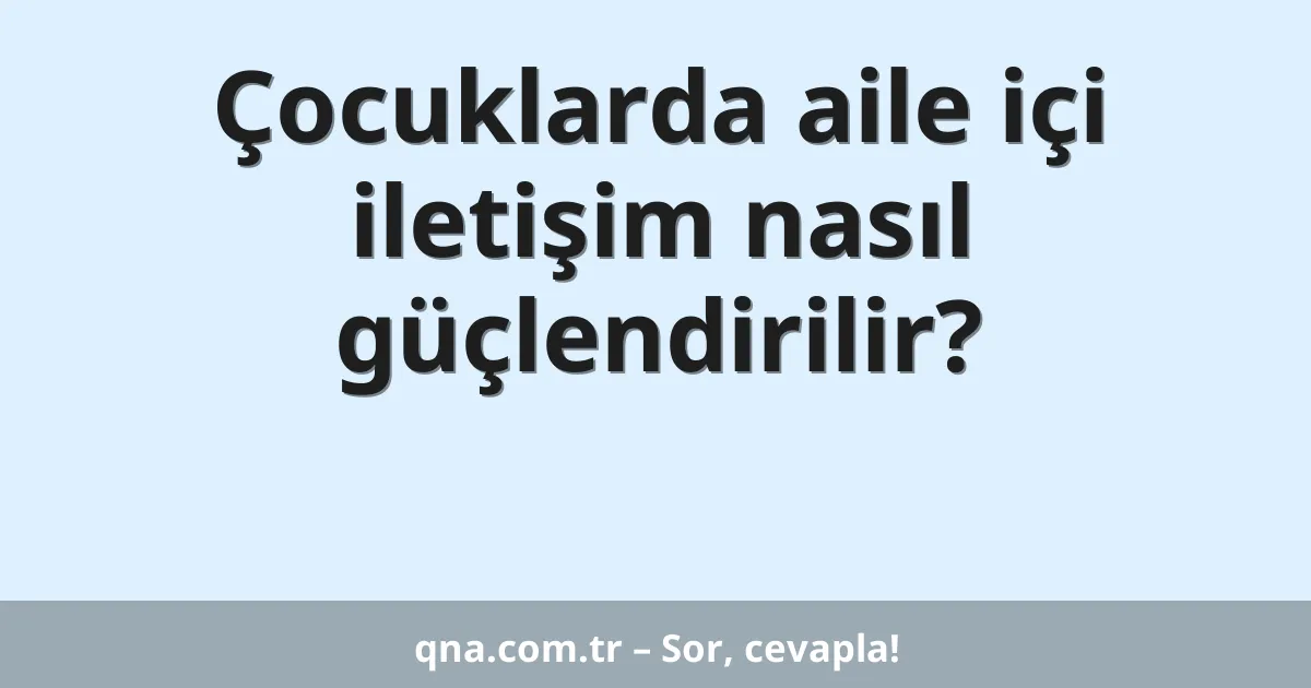 Çocuklarda aile içi iletişim nasıl güçlendirilir?
