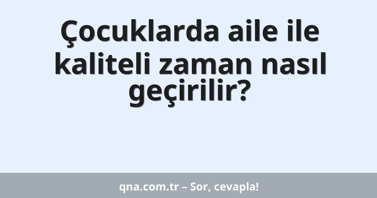 Çocuklarda aile ile kaliteli zaman nasıl geçirilir?