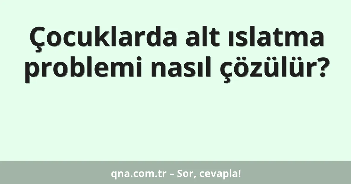 Çocuklarda alt ıslatma problemi nasıl çözülür?